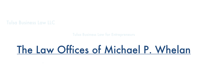 
Tulsa Business Law LLC
Tulsa Business Law for Entrepreneurs
The Law Offices of Michael P. Whelan
Home   Attorney Profile   Business Creation   Practice Areas   Words   Links   Contact